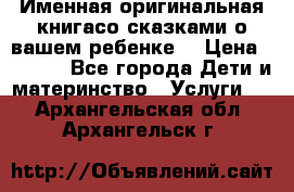 Именная оригинальная книгасо сказками о вашем ребенке  › Цена ­ 1 500 - Все города Дети и материнство » Услуги   . Архангельская обл.,Архангельск г.